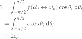 1 &= \int_{-\pi/2}^{\pi/2} \Bsdf(\Dir_i \leftrightarrow \Dir_o) \cos\theta_i \Measure\theta_i    &= \int_{-\pi/2}^{\pi/2} c \cos\theta_i \Measure\theta_i    &= 2c,